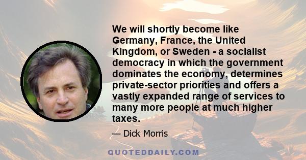 We will shortly become like Germany, France, the United Kingdom, or Sweden - a socialist democracy in which the government dominates the economy, determines private-sector priorities and offers a vastly expanded range