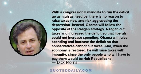 With a congressional mandate to run the deficit up as high as need be, there is no reason to raise taxes now and risk aggravating the depression. Instead, Obama will follow the opposite of the Reagan strategy. Reagan