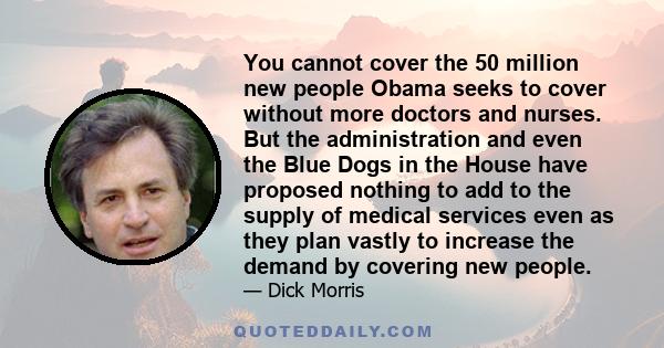 You cannot cover the 50 million new people Obama seeks to cover without more doctors and nurses. But the administration and even the Blue Dogs in the House have proposed nothing to add to the supply of medical services