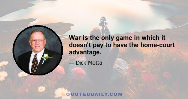 War is the only game in which it doesn't pay to have the home-court advantage.