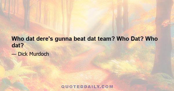 Who dat dere's gunna beat dat team? Who Dat? Who dat?