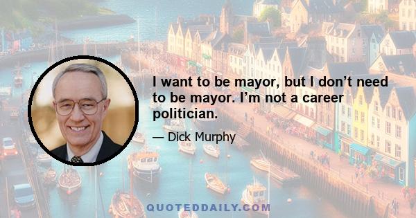 I want to be mayor, but I don’t need to be mayor. I’m not a career politician.