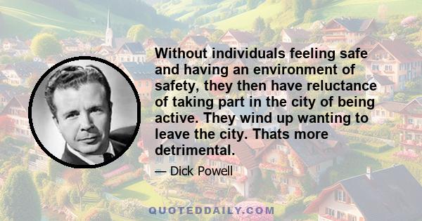 Without individuals feeling safe and having an environment of safety, they then have reluctance of taking part in the city of being active. They wind up wanting to leave the city. Thats more detrimental.