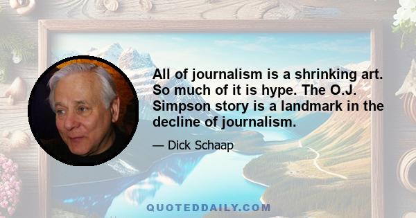 All of journalism is a shrinking art. So much of it is hype. The O.J. Simpson story is a landmark in the decline of journalism.