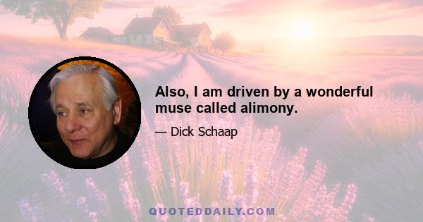 Also, I am driven by a wonderful muse called alimony.