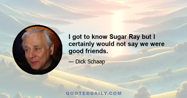 I got to know Sugar Ray but I certainly would not say we were good friends.