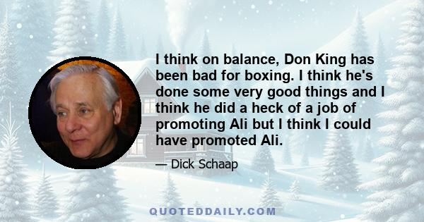 I think on balance, Don King has been bad for boxing. I think he's done some very good things and I think he did a heck of a job of promoting Ali but I think I could have promoted Ali.