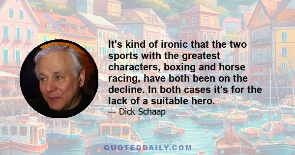 It's kind of ironic that the two sports with the greatest characters, boxing and horse racing, have both been on the decline. In both cases it's for the lack of a suitable hero.