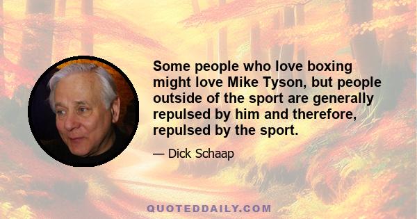 Some people who love boxing might love Mike Tyson, but people outside of the sport are generally repulsed by him and therefore, repulsed by the sport.