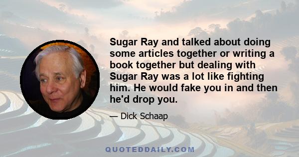 Sugar Ray and talked about doing some articles together or writing a book together but dealing with Sugar Ray was a lot like fighting him. He would fake you in and then he'd drop you.