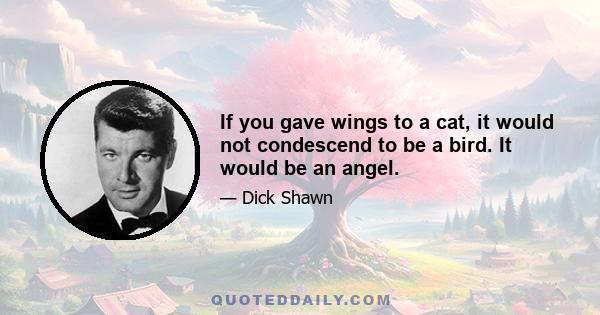 If you gave wings to a cat, it would not condescend to be a bird. It would be an angel.