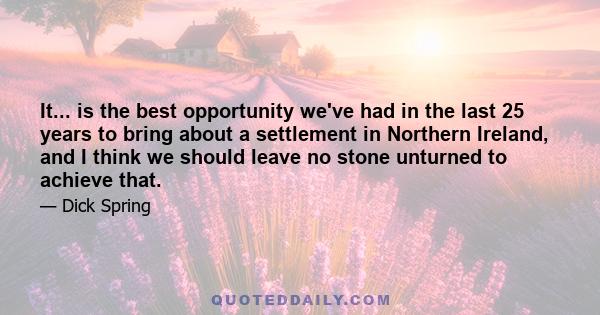 It... is the best opportunity we've had in the last 25 years to bring about a settlement in Northern Ireland, and I think we should leave no stone unturned to achieve that.