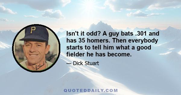 Isn't it odd? A guy bats .301 and has 35 homers. Then everybody starts to tell him what a good fielder he has become.