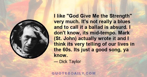 I like God Give Me the Strength very much. It's not really a blues and to call it a ballad is absurd. I don't know, its mid-tempo. Mark (St. John) actually wrote it and I think its very telling of our lives in the 60s.