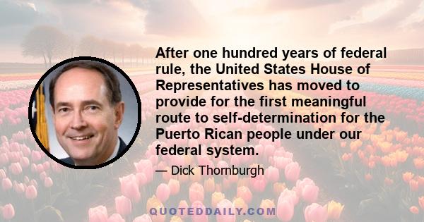 After one hundred years of federal rule, the United States House of Representatives has moved to provide for the first meaningful route to self-determination for the Puerto Rican people under our federal system.