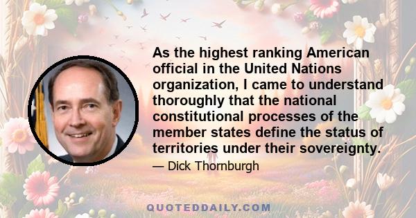 As the highest ranking American official in the United Nations organization, I came to understand thoroughly that the national constitutional processes of the member states define the status of territories under their