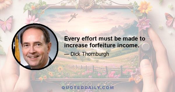 Every effort must be made to increase forfeiture income.