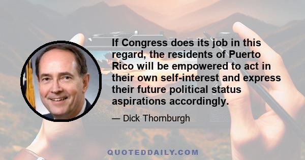 If Congress does its job in this regard, the residents of Puerto Rico will be empowered to act in their own self-interest and express their future political status aspirations accordingly.