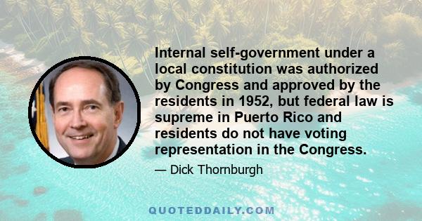 Internal self-government under a local constitution was authorized by Congress and approved by the residents in 1952, but federal law is supreme in Puerto Rico and residents do not have voting representation in the