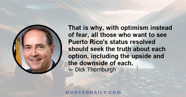 That is why, with optimism instead of fear, all those who want to see Puerto Rico's status resolved should seek the truth about each option, including the upside and the downside of each.