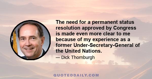 The need for a permanent status resolution approved by Congress is made even more clear to me because of my experience as a former Under-Secretary-General of the United Nations.