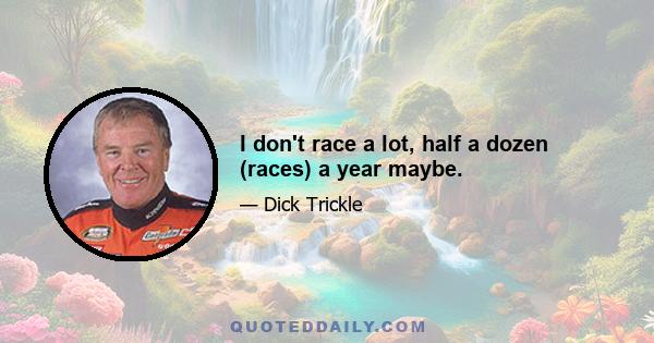 I don't race a lot, half a dozen (races) a year maybe.