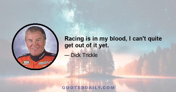 Racing is in my blood, I can't quite get out of it yet.