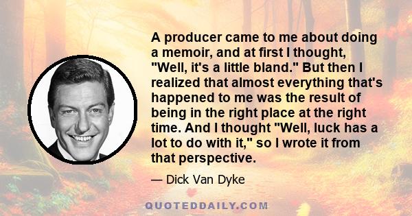 A producer came to me about doing a memoir, and at first I thought, Well, it's a little bland. But then I realized that almost everything that's happened to me was the result of being in the right place at the right