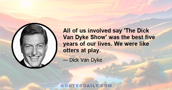 All of us involved say 'The Dick Van Dyke Show' was the best five years of our lives. We were like otters at play.