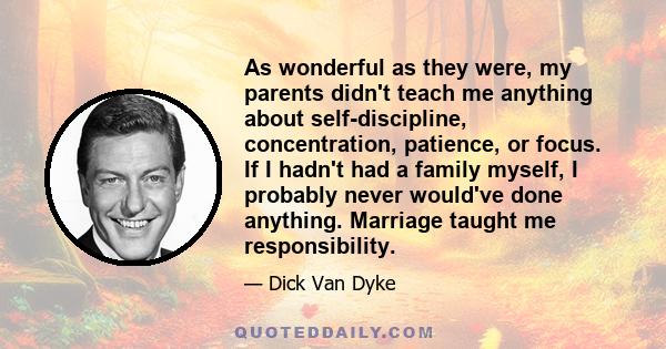 As wonderful as they were, my parents didn't teach me anything about self-discipline, concentration, patience, or focus. If I hadn't had a family myself, I probably never would've done anything. Marriage taught me