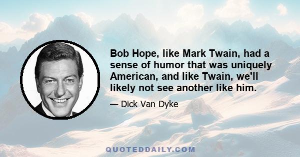 Bob Hope, like Mark Twain, had a sense of humor that was uniquely American, and like Twain, we'll likely not see another like him.