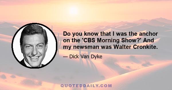 Do you know that I was the anchor on the 'CBS Morning Show?' And my newsman was Walter Cronkite.