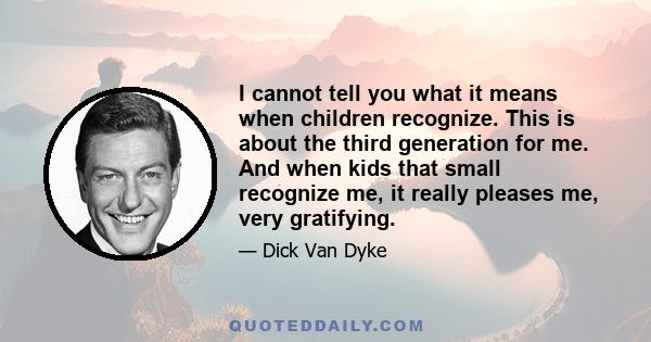 I cannot tell you what it means when children recognize. This is about the third generation for me. And when kids that small recognize me, it really pleases me, very gratifying.