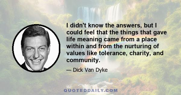 I didn't know the answers, but I could feel that the things that gave life meaning came from a place within and from the nurturing of values like tolerance, charity, and community.