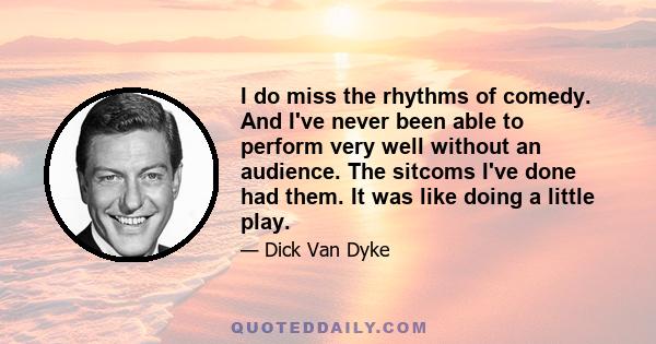 I do miss the rhythms of comedy. And I've never been able to perform very well without an audience. The sitcoms I've done had them. It was like doing a little play.