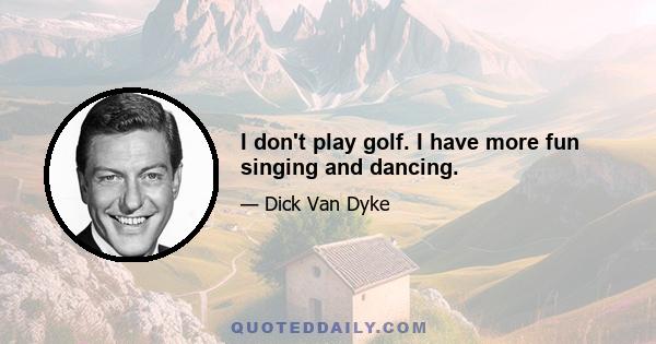 I don't play golf. I have more fun singing and dancing.