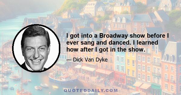 I got into a Broadway show before I ever sang and danced. I learned how after I got in the show.