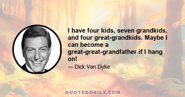 I have four kids, seven grandkids, and four great-grandkids. Maybe I can become a great-great-grandfather if I hang on!