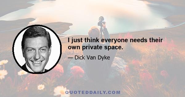 I just think everyone needs their own private space.