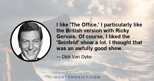 I like 'The Office.' I particularly like the British version with Ricky Gervais. Of course, I liked the 'Seinfeld' show a lot. I thought that was an awfully good show.