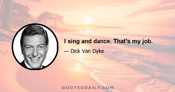 I sing and dance. That's my job.