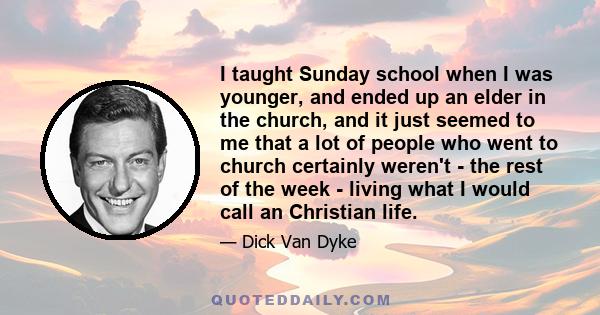 I taught Sunday school when I was younger, and ended up an elder in the church, and it just seemed to me that a lot of people who went to church certainly weren't - the rest of the week - living what I would call an