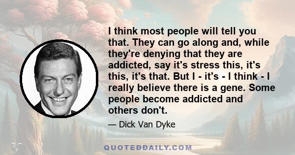 I think most people will tell you that. They can go along and, while they're denying that they are addicted, say it's stress this, it's this, it's that. But I - it's - I think - I really believe there is a gene. Some