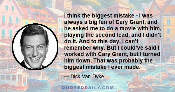 I think the biggest mistake - I was always a big fan of Cary Grant, and he asked me to do a movie with him, playing the second lead, and I didn't do it. And to this day, I can't remember why. But I could've said I