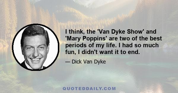 I think, the 'Van Dyke Show' and 'Mary Poppins' are two of the best periods of my life. I had so much fun, I didn't want it to end.