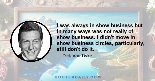 I was always in show business but in many ways was not really of show business. I didn't move in show business circles, particularly, still don't do it.