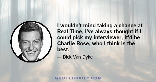 I wouldn't mind taking a chance at Real Time, I've always thought if I could pick my interviewer, it'd be Charlie Rose, who I think is the best.