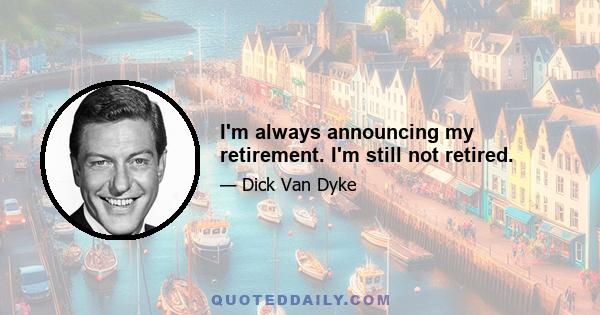 I'm always announcing my retirement. I'm still not retired.