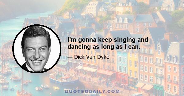 I'm gonna keep singing and dancing as long as I can.