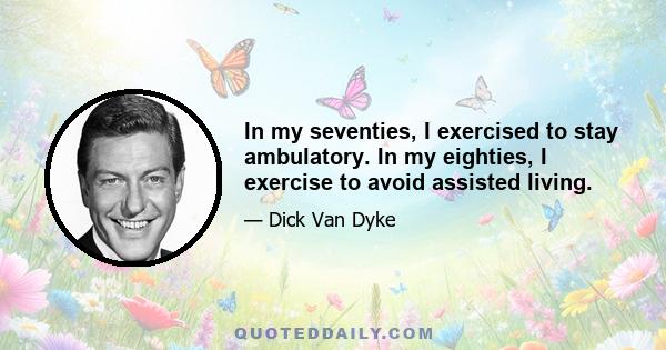 In my seventies, I exercised to stay ambulatory. In my eighties, I exercise to avoid assisted living.